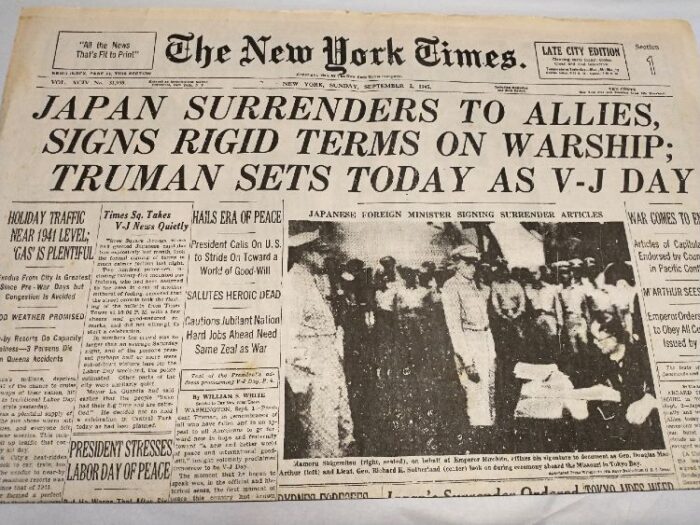 newspaper: The New York Times, Sun. Sept 2, 1945
Headlines: Japan Surrenders to Allies, Signs Rigid Terms on Warship; Truman Sets Today as V-J Day